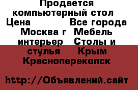 Продается компьютерный стол › Цена ­ 2 000 - Все города, Москва г. Мебель, интерьер » Столы и стулья   . Крым,Красноперекопск